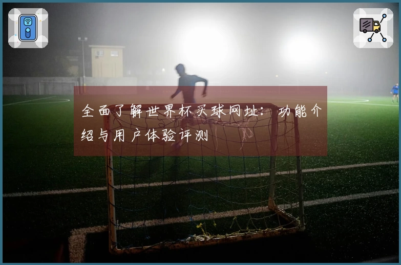 全面了解世界杯买球网址：功能介绍与用户体验评测