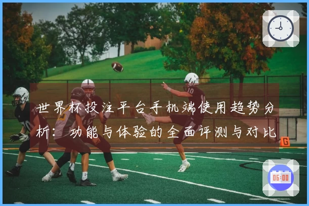 世界杯投注平台手机端使用趋势分析：功能与体验的全面评测与对比