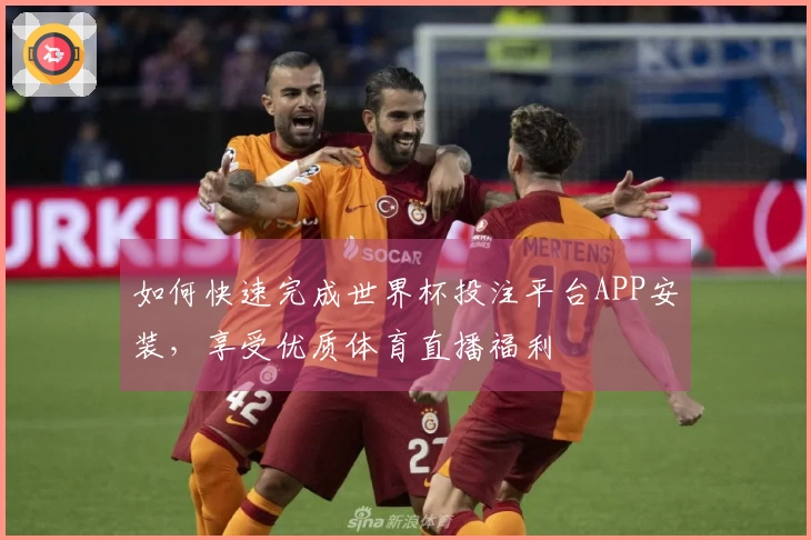 如何快速完成世界杯投注平台APP安装，享受优质体育直播福利