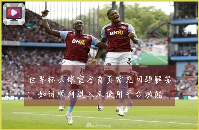 世界杯买球官方首页常见问题解答：如何顺利进入及使用平台功能