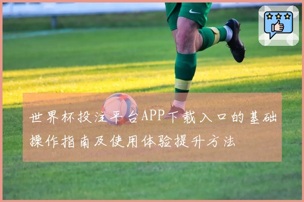 世界杯投注平台APP下载入口的基础操作指南及使用体验提升方法