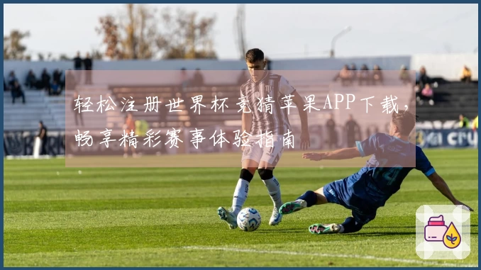 轻松注册世界杯竞猜苹果APP下载，畅享精彩赛事体验指南