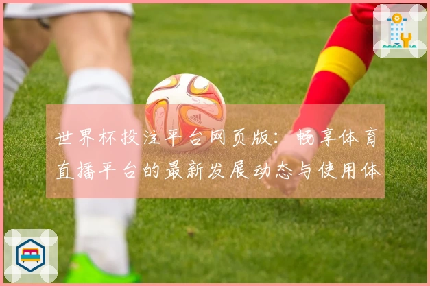 世界杯投注平台网页版：畅享体育直播平台的最新发展动态与使用体验